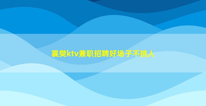 襄樊ktv兼职招聘好场子不挑人